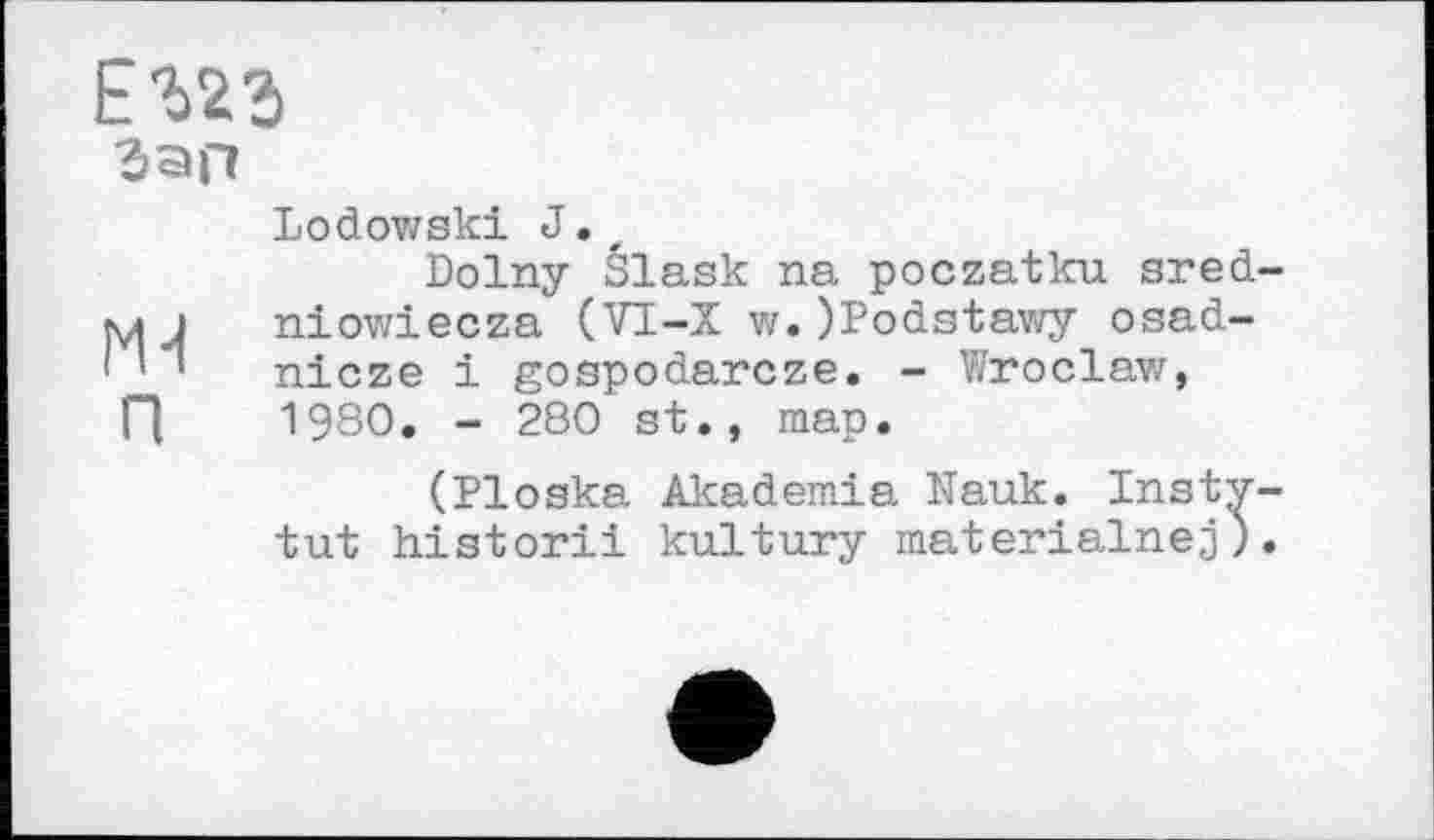 ﻿Еъгз
Зап
Lodowski J.r
Dolny Šlask na poczatku sred-Mj niowiecza (VI-X w. )Podstawy osad-nicze і gospodarcze. - Wroclaw,
П 1980. - 280 st., map.
(Ploska Akademia Nauk. Insty-tut historii kultury materialnej).